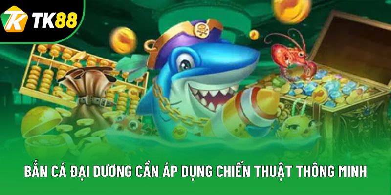 Bắn cá đại dương cần áp dụng chiến thuật thông minh Bắn cá đại dương cần áp dụng chiến thuật thông minh