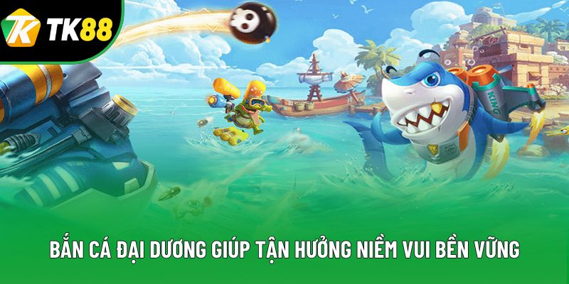 Bắn cá đại dương giúp tận hưởng niềm vui bền vững Bắn cá đại dương giúp tận hưởng niềm vui bền vững