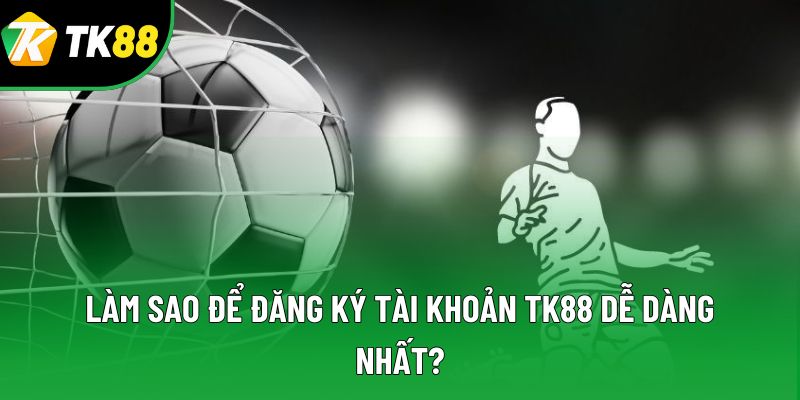 Làm sao để đăng ký tài khoản TK88 dễ dàng nhất? Làm sao để đăng ký tài khoản TK88 dễ dàng nhất?