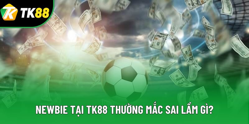 Newbie tại TK88 thường mắc sai lầm gì? Newbie tại TK88 thường mắc sai lầm gì?